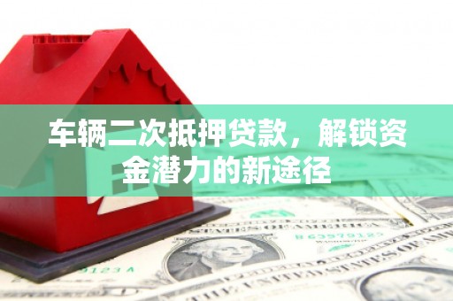 开阳车辆二次抵押贷款，解锁资金潜力的新途径