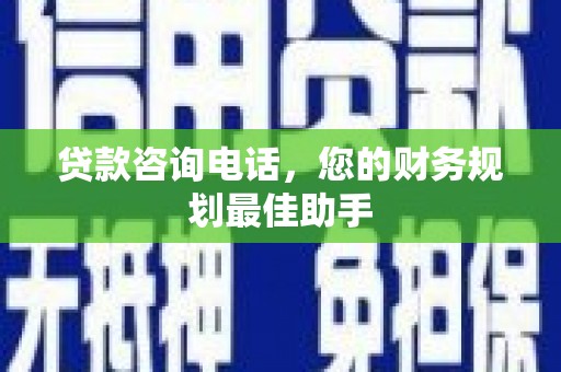开阳贷款咨询电话，您的财务规划最佳助手