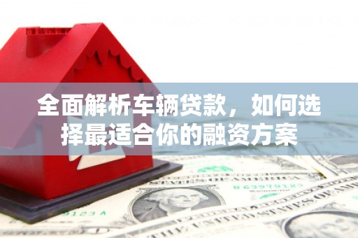开阳全面解析车辆贷款，如何选择最适合你的融资方案