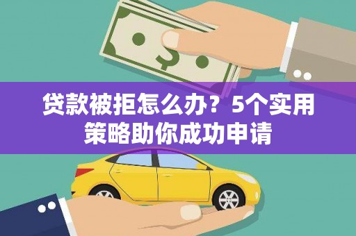 开阳贷款被拒怎么办？5个实用策略助你成功申请