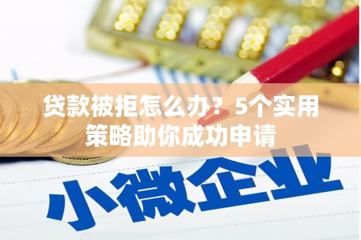 开阳贷款被拒怎么办？5个实用策略助你成功申请