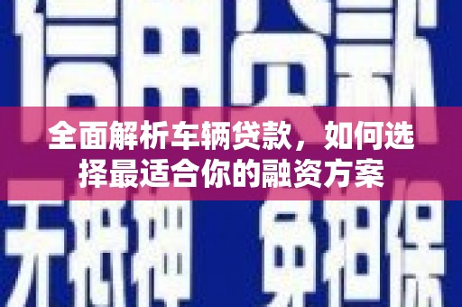 开阳全面解析车辆贷款，如何选择最适合你的融资方案