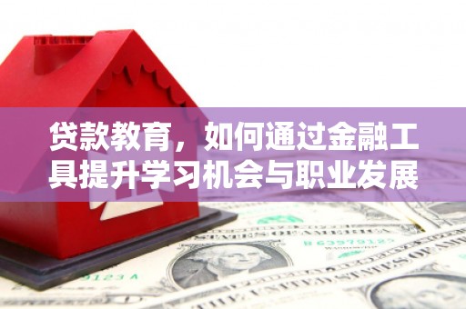 开阳贷款教育，如何通过金融工具提升学习机会与职业发展