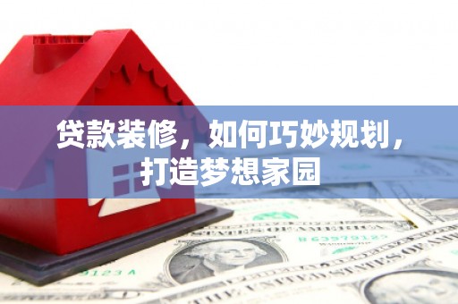 开阳贷款装修，如何巧妙规划，打造梦想家园