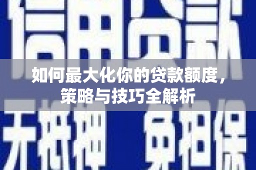 开阳如何最大化你的贷款额度，策略与技巧全解析