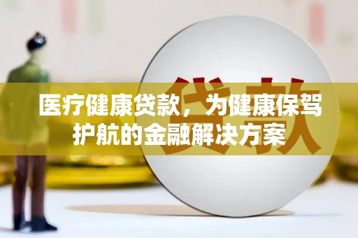 开阳医疗健康贷款，为健康保驾护航的金融解决方案