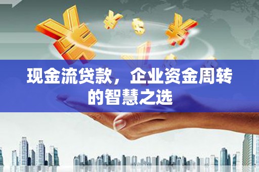 开阳现金流贷款，企业资金周转的智慧之选