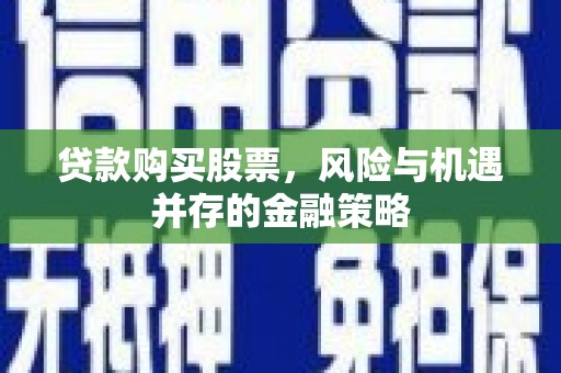 开阳贷款购买股票，风险与机遇并存的金融策略