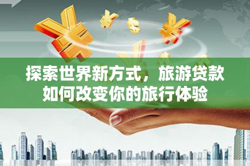 开阳探索世界新方式，旅游贷款如何改变你的旅行体验