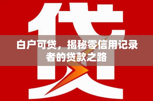 开阳白户可贷，揭秘零信用记录者的贷款之路