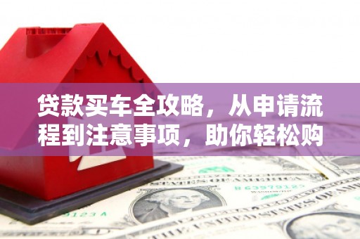 开阳贷款买车全攻略，从申请流程到注意事项，助你轻松购车